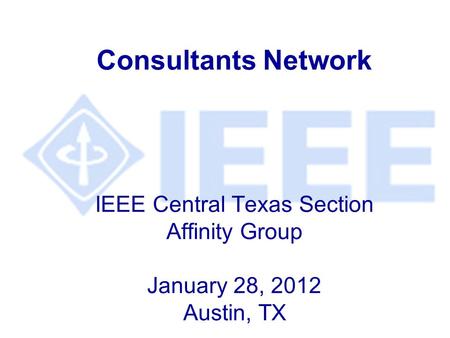 Consultants Network IEEE Central Texas Section Affinity Group January 28, 2012 Austin, TX.