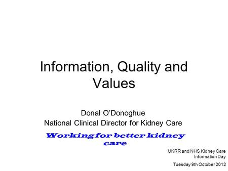 Information, Quality and Values Donal O’Donoghue National Clinical Director for Kidney Care Working for better kidney care UKRR and NHS Kidney Care Information.