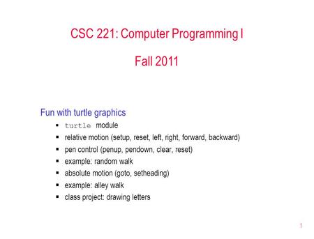 1 CSC 221: Computer Programming I Fall 2011 Fun with turtle graphics  turtle module  relative motion (setup, reset, left, right, forward, backward) 