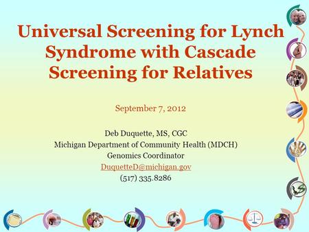 Universal Screening for Lynch Syndrome with Cascade Screening for Relatives September 7, 2012 Deb Duquette, MS, CGC Michigan Department of Community Health.