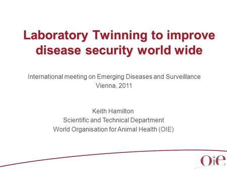 Laboratory Twinning to improve disease security world wide Keith Hamilton Scientific and Technical Department World Organisation for Animal Health (OIE)