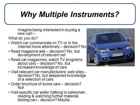 Why Multiple Instruments? Imagine being interested in buying a new car! – What do you do? Watch car commercials on TV or in the Internet more attentively.