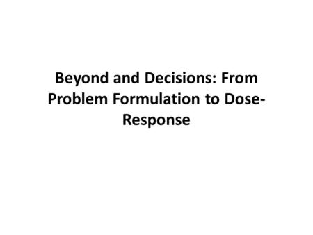 Beyond and Decisions: From Problem Formulation to Dose- Response.
