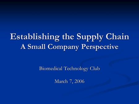 Establishing the Supply Chain A Small Company Perspective Biomedical Technology Club March 7, 2006.