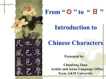 From “ ’’ to “ 日 ’’ Introduction to Chinese Characters Presented by Chunfang Zhao Arabic and Asian Language Office Texas A&M University.
