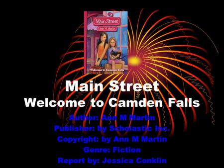 Main Street Welcome to Camden Falls Author: Ann M Martin Publisher: by Scholastic Inc. Copyright: by Ann M Martin Genre: Fiction Report by: Jessica Conklin.