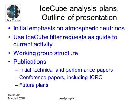 SAC/PAP March 1, 2007Analysis plans IceCube analysis plans, Outline of presentation Initial emphasis on atmospheric neutrinos Use IceCube filter requests.