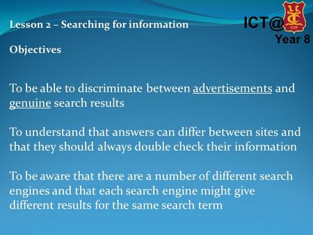 Year 8 Lesson 2 – Searching for information Objectives To be able to discriminate between advertisements and genuine search results To understand.