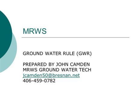 MRWS GROUND WATER RULE (GWR) PREPARED BY JOHN CAMDEN MRWS GROUND WATER TECH 406-459-0782.