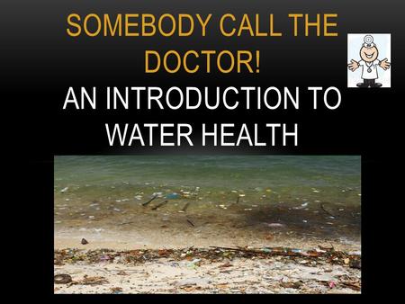 SOMEBODY CALL THE DOCTOR! AN INTRODUCTION TO WATER HEALTH.