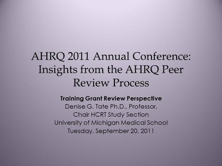 AHRQ 2011 Annual Conference: Insights from the AHRQ Peer Review Process Training Grant Review Perspective Denise G. Tate Ph.D., Professor, Chair HCRT Study.