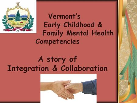 Vermont’s Early Childhood & Family Mental Health Competencies A story of Integration & Collaboration  How can they help me?