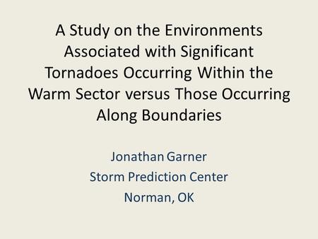 A Study on the Environments Associated with Significant Tornadoes Occurring Within the Warm Sector versus Those Occurring Along Boundaries Jonathan Garner.
