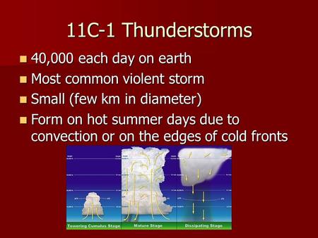 11C-1 Thunderstorms 40,000 each day on earth 40,000 each day on earth Most common violent storm Most common violent storm Small (few km in diameter) Small.