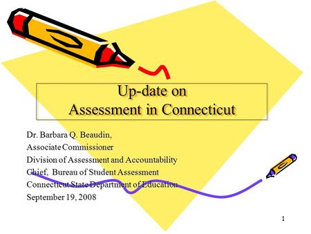 1 Up-date on Assessment in Connecticut Dr. Barbara Q. Beaudin, Associate Commissioner Division of Assessment and Accountability Chief, Bureau of Student.