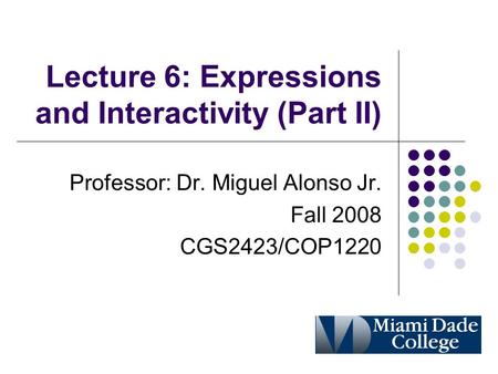 Lecture 6: Expressions and Interactivity (Part II) Professor: Dr. Miguel Alonso Jr. Fall 2008 CGS2423/COP1220.