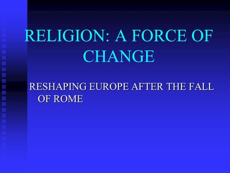 RELIGION: A FORCE OF CHANGE RESHAPING EUROPE AFTER THE FALL OF ROME.