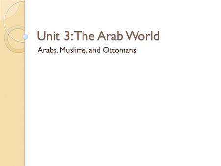 Unit 3: The Arab World Arabs, Muslims, and Ottomans.