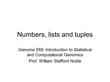 Numbers, lists and tuples Genome 559: Introduction to Statistical and Computational Genomics Prof. William Stafford Noble.