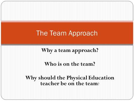 Why a team approach? Who is on the team? Why should the Physical Education teacher be on the team ? The Team Approach.