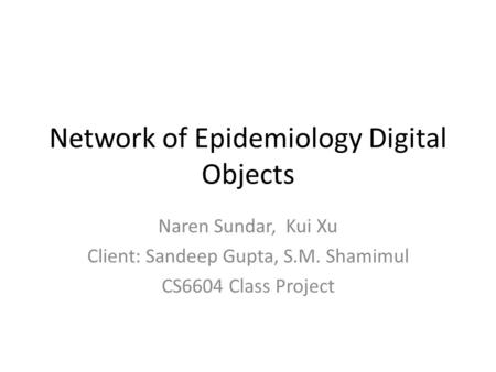 Network of Epidemiology Digital Objects Naren Sundar, Kui Xu Client: Sandeep Gupta, S.M. Shamimul CS6604 Class Project.