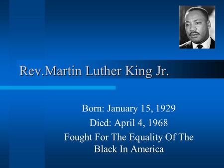 Rev.Martin Luther King Jr. Born: January 15, 1929 Died: April 4, 1968 Fought For The Equality Of The Black In America.
