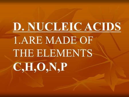 D. NUCLEIC ACIDS 1.ARE MADE OF THE ELEMENTS C,H,O,N,P.