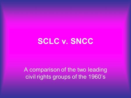 SCLC v. SNCC A comparison of the two leading civil rights groups of the 1960’s.