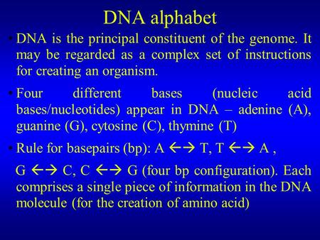 DNA alphabet DNA is the principal constituent of the genome. It may be regarded as a complex set of instructions for creating an organism. Four different.