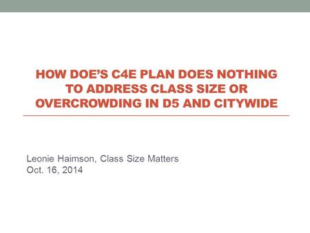 Leonie Haimson, Class Size Matters Oct. 16, 2014 HOW DOE’S C4E PLAN DOES NOTHING TO ADDRESS CLASS SIZE OR OVERCROWDING IN D5 AND CITYWIDE.