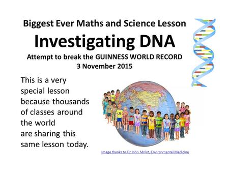 Biggest Ever Maths and Science Lesson Investigating DNA Attempt to break the GUINNESS WORLD RECORD 3 November 2015 This is a very special lesson because.
