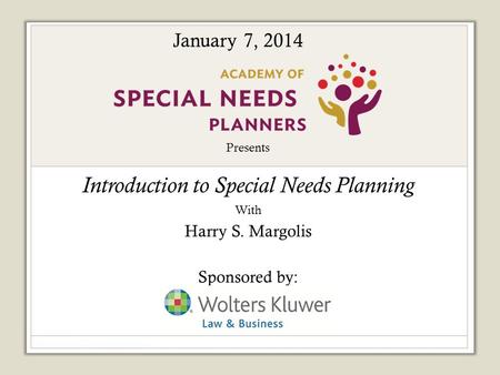 Presents Introduction to Special Needs Planning With Harry S. Margolis Sponsored by: January 7, 2014.