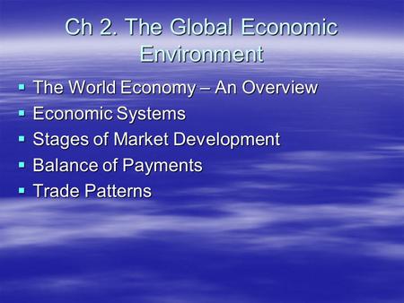 Ch 2. The Global Economic Environment  The World Economy – An Overview  Economic Systems  Stages of Market Development  Balance of Payments  Trade.
