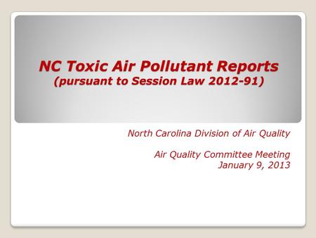 NC Toxic Air Pollutant Reports (pursuant to Session Law 2012-91) North Carolina Division of Air Quality Air Quality Committee Meeting January 9, 2013.