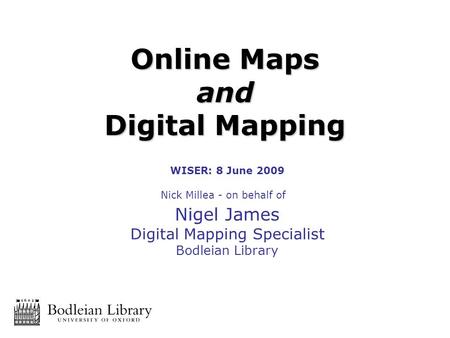 WISER: 8 June 2009 Nick Millea - on behalf of Nigel James Digital Mapping Specialist Bodleian Library Online Maps and Digital Mapping.