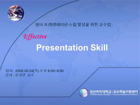 영어 프레젠테이션 스킬 향상을 위한 교수법 : Effective Presentation Skill 일시 : 2006.05.04( 목 ) 오후 6:00~8:00 강사 : 문성훈 교수.