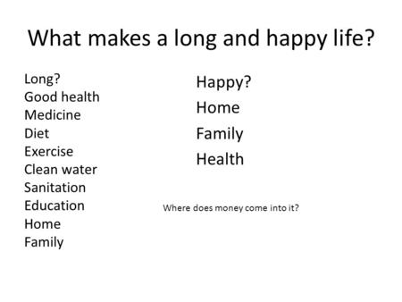 What makes a long and happy life? Long? Good health Medicine Diet Exercise Clean water Sanitation Education Home Family Happy? Home Family Health Where.