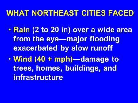 WHAT NORTHEAST CITIES FACED Rain (2 to 20 in) over a wide area from the eye—major flooding exacerbated by slow runoff Wind (40 + mph)—damage to trees,