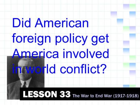 Did American foreign policy get America involved in world conflict? LESSON 33 The War to End War (1917-1918)