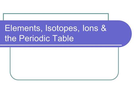 Elements, Isotopes, Ions & the Periodic Table