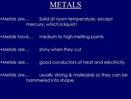 METALS Metals are…Solid at room temperature, except mercury, which is liquid ! Metals have…medium to high melting points Metals are…shiny when they cut.