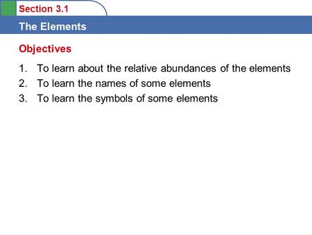 Section 3.1 The Elements Objectives 1.To learn about the relative abundances of the elements 2.To learn the names of some elements 3.To learn the symbols.