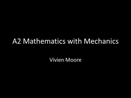 A2 Mathematics with Mechanics Vivien Moore. The course The A2 course consists of three modules: C3, C4 and M2. We will be finishing C3 by the end of October.