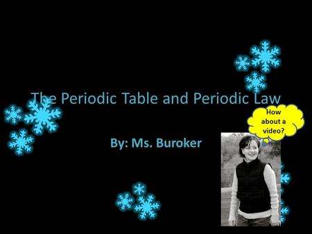 The Periodic Table and Periodic Law By: Ms. Buroker How about a video?