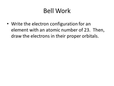 Bell Work Write the electron configuration for an element with an atomic number of 23. Then, draw the electrons in their proper orbitals.