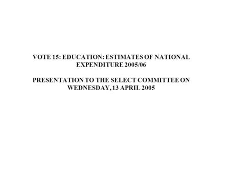 VOTE 15: EDUCATION: ESTIMATES OF NATIONAL EXPENDITURE 2005/06 PRESENTATION TO THE SELECT COMMITTEE ON WEDNESDAY, 13 APRIL 2005.