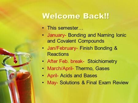 Welcome Back!! This semester… January- Bonding and Naming Ionic and Covalent Compounds Jan/February- Finish Bonding & Reactions After Feb. break- Stoichiometry.