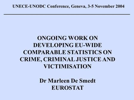 ONGOING WORK ON DEVELOPING EU-WIDE COMPARABLE STATISTICS ON CRIME, CRIMINAL JUSTICE AND VICTIMISATION Dr Marleen De Smedt EUROSTAT UNECE-UNODC Conference,