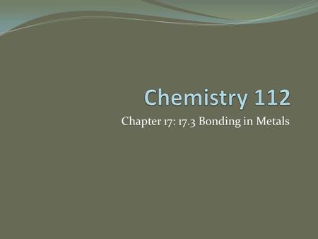 Chapter 17: 17.3 Bonding in Metals. Metallic Bonds and Metallic Properties Metals are made up of closely packed cations. The valence e- around the nucleus.