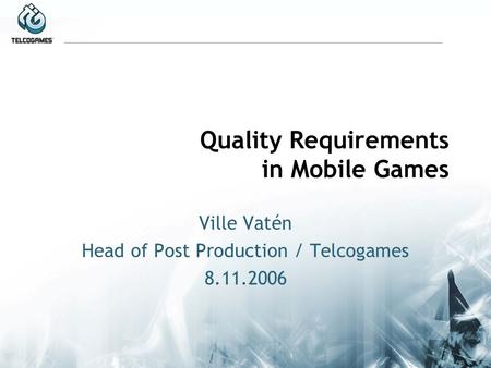 Quality Requirements in Mobile Games Ville Vatén Head of Post Production / Telcogames 8.11.2006.